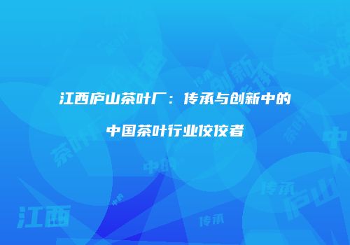 江西庐山茶叶厂：传承与创新中的中国茶叶行业佼佼者