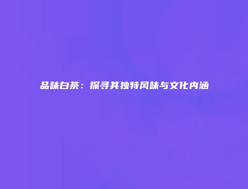 品味白茶：探寻其独特风味与文化内涵