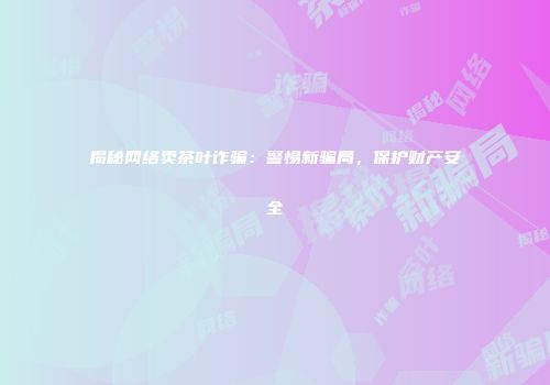 揭秘网络卖茶叶诈骗：警惕新骗局，保护财产安全