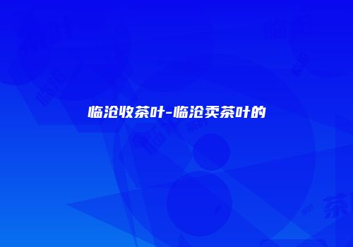 临沧收茶叶-临沧卖茶叶的
