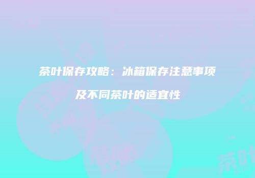 茶叶保存攻略：冰箱保存注意事项及不同茶叶的适宜性