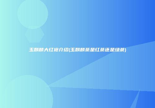 玉麒麟大红袍介绍(玉麒麟茶是红茶还是绿茶)