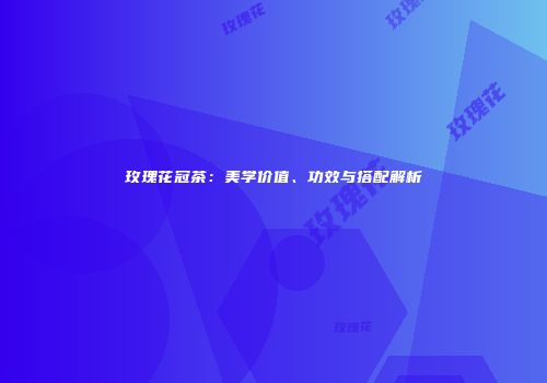 玫瑰花冠茶：美学价值、功效与搭配解析