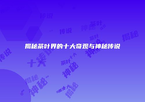 揭秘茶叶界的十大奇观与神秘传说