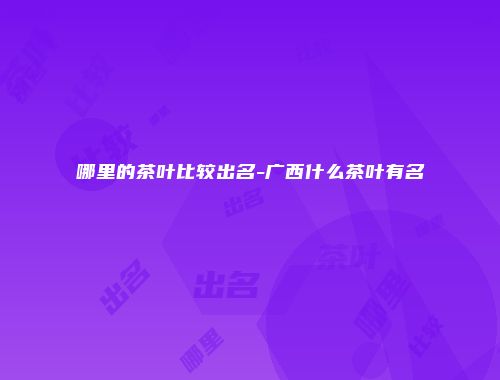 哪里的茶叶比较出名-广西什么茶叶有名