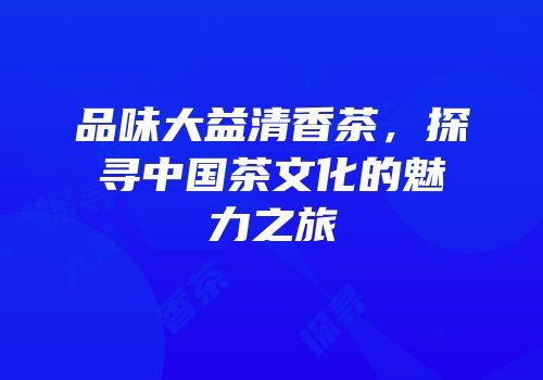 品味大益清香茶，探寻中国茶文化的魅力之旅