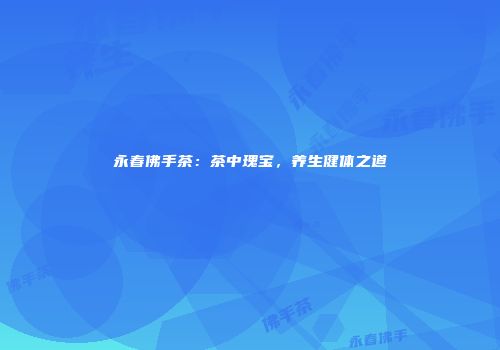 永春佛手茶：茶中瑰宝，养生健体之道