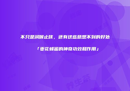 不只是润喉止咳，还有这些意想不到的好处「枣花蜂蜜的神奇功效和作用」