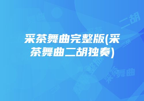 采茶舞曲完整版(采茶舞曲二胡独奏)