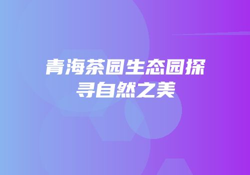 青海茶园生态园探寻自然之美