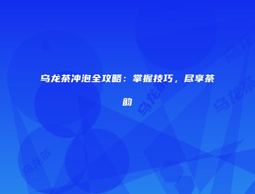 乌龙茶冲泡全攻略：掌握技巧，尽享茶韵