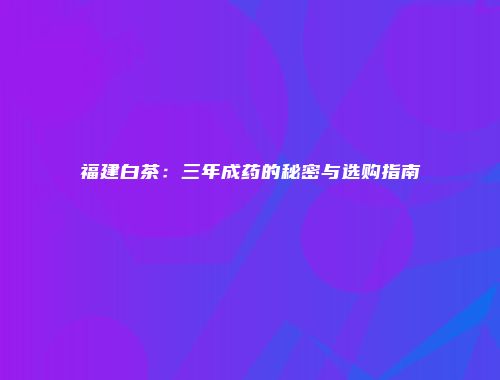 福建白茶：三年成药的秘密与选购指南
