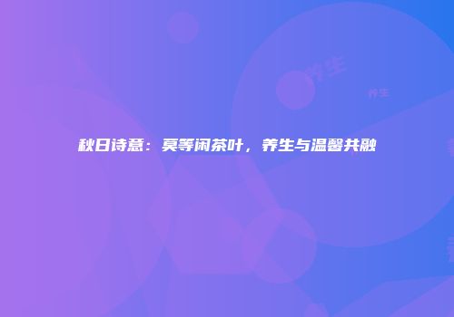 秋日诗意：莫等闲茶叶，养生与温馨共融