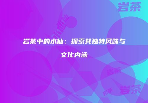 岩茶中的水仙：探索其独特风味与文化内涵