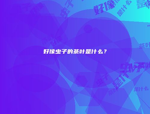 好像虫子的茶叶是什么？