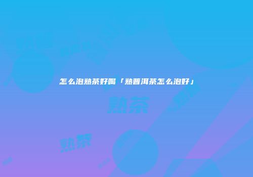 怎么泡熟茶好喝「熟普洱茶怎么泡好」
