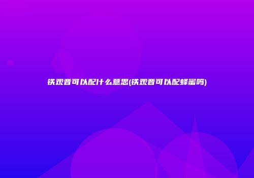 铁观音可以配什么意思(铁观音可以配蜂蜜吗)