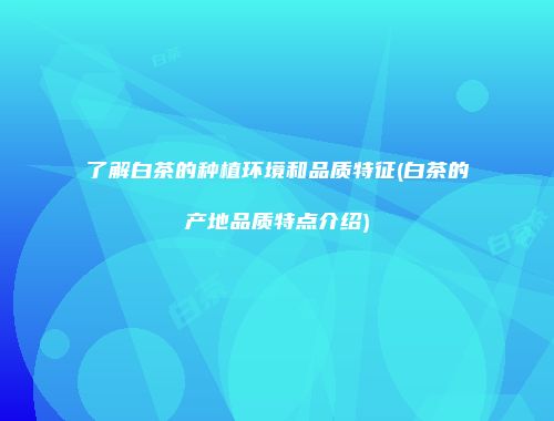 了解白茶的种植环境和品质特征(白茶的产地品质特点介绍)