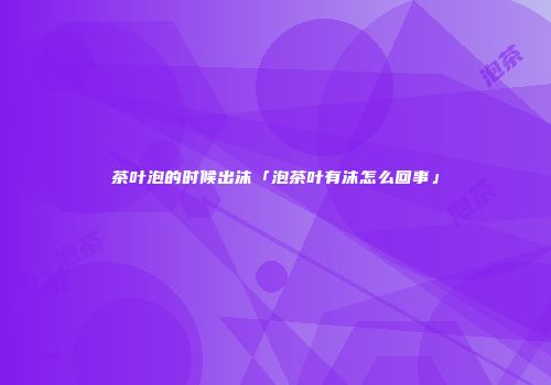 茶叶泡的时候出沫「泡茶叶有沫怎么回事」
