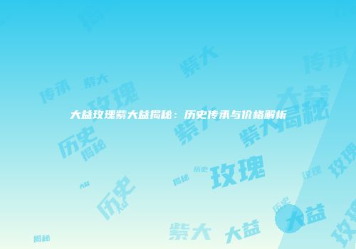 大益玫瑰紫大益揭秘：历史传承与价格解析