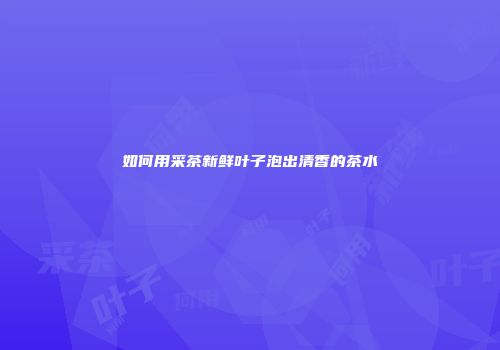 如何用采茶新鲜叶子泡出清香的茶水