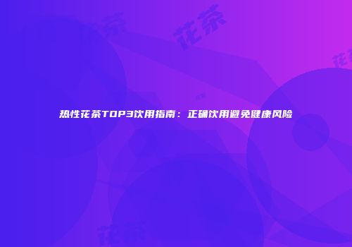 热性花茶TOP3饮用指南：正确饮用避免健康风险