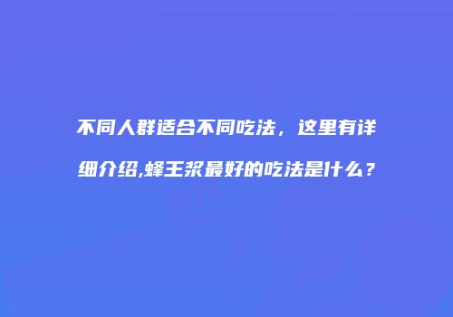 不同人群适合不同吃法，这里有详细介绍,蜂王浆最好的吃法是什么？
