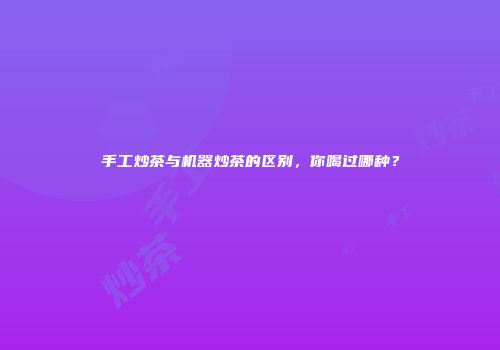 手工炒茶与机器炒茶的区别，你喝过哪种？