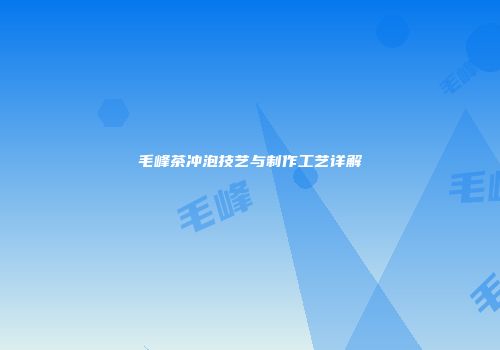 毛峰茶冲泡技艺与制作工艺详解