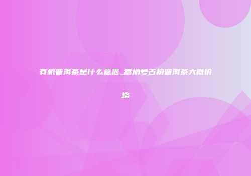 有机普洱茶是什么意思_嵩榆号古树普洱茶大概价格