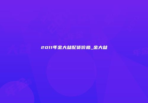2011年金大益配货价格_金大益