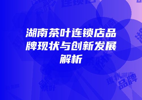 湖南茶叶连锁店品牌现状与创新发展解析