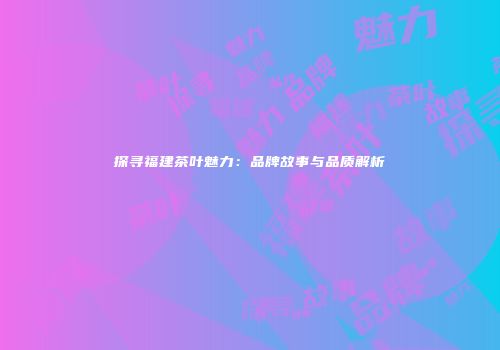 探寻福建茶叶魅力：品牌故事与品质解析
