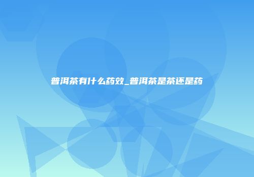 普洱茶有什么药效_普洱茶是茶还是药
