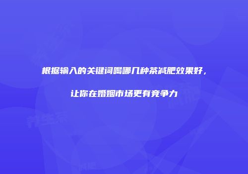 根据输入的关键词喝哪几种茶减肥效果好，让你在婚姻市场更有竞争力