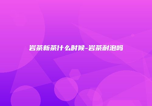 岩茶新茶什么时候-岩茶耐泡吗