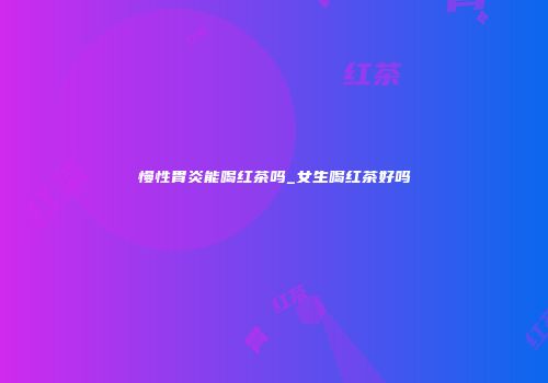 慢性胃炎能喝红茶吗_女生喝红茶好吗