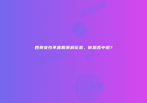 四类女性不宜喝茉莉花茶，你是否中招？