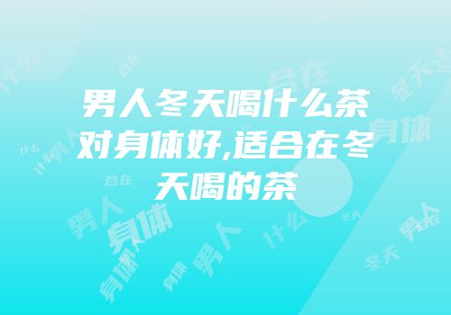 男人冬天喝什么茶对身体好,适合在冬天喝的茶