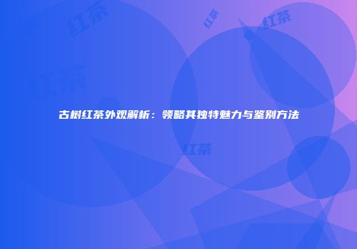 古树红茶外观解析：领略其独特魅力与鉴别方法