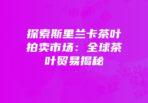 探索斯里兰卡茶叶拍卖市场：全球茶叶贸易揭秘