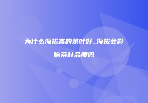 为什么海拔高的茶叶好_海拔会影响茶叶品质吗