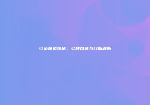 红茶味道揭秘：多样风味与口感解析