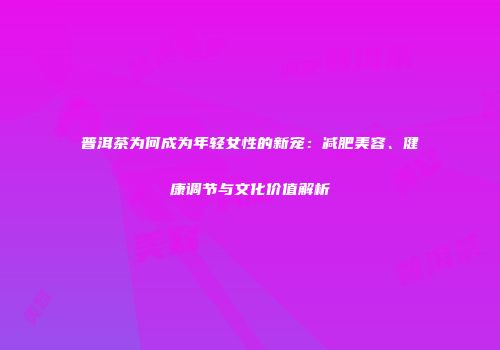 普洱茶为何成为年轻女性的新宠：减肥美容、健康调节与文化价值解析