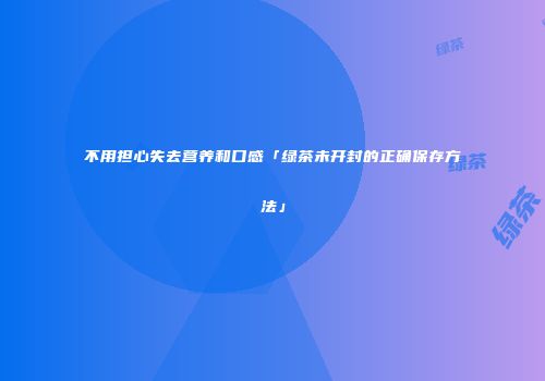 不用担心失去营养和口感「绿茶未开封的正确保存方法」