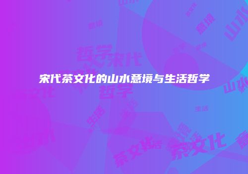 宋代茶文化的山水意境与生活哲学