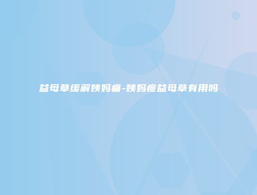 益母草缓解姨妈痛-姨妈疼益母草有用吗