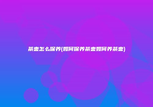 茶壶怎么保养(如何保养茶壶如何养茶壶)