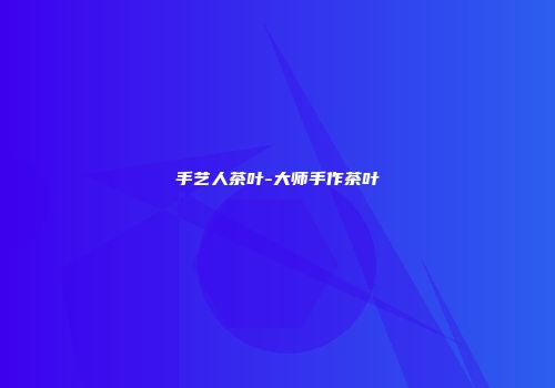 手艺人茶叶-大师手作茶叶