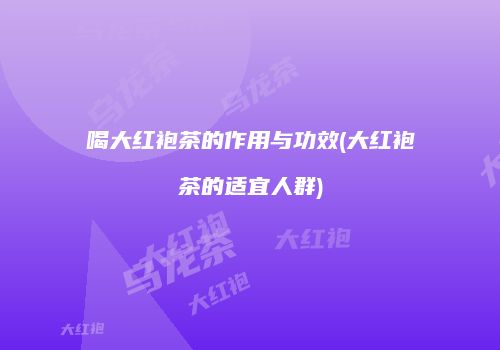 喝大红袍茶的作用与功效(大红袍茶的适宜人群)